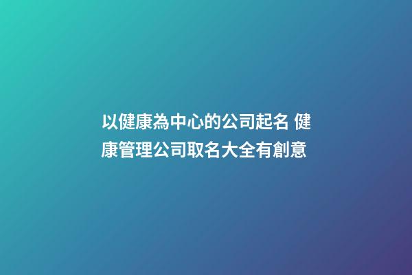 以健康為中心的公司起名 健康管理公司取名大全有創意-第1張-公司起名-玄機派